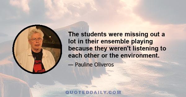 The students were missing out a lot in their ensemble playing because they weren't listening to each other or the environment.