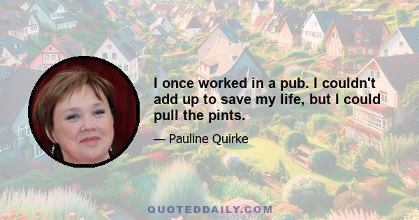 I once worked in a pub. I couldn't add up to save my life, but I could pull the pints.