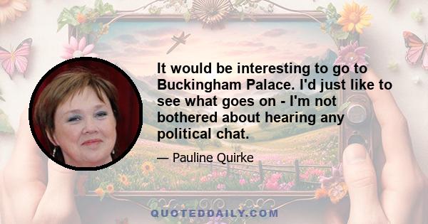 It would be interesting to go to Buckingham Palace. I'd just like to see what goes on - I'm not bothered about hearing any political chat.