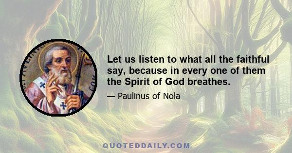 Let us listen to what all the faithful say, because in every one of them the Spirit of God breathes.