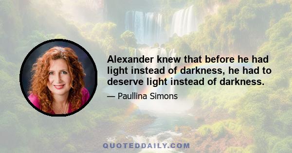 Alexander knew that before he had light instead of darkness, he had to deserve light instead of darkness.