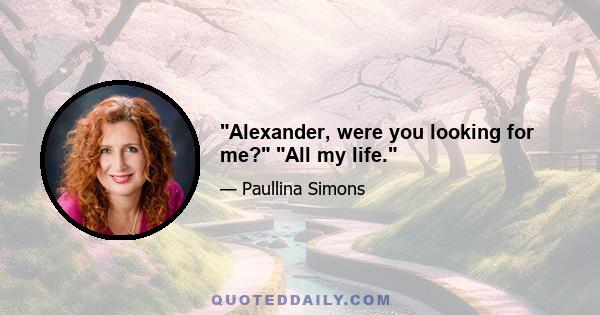 Alexander, were you looking for me? All my life.