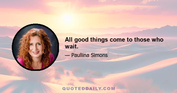 All good things come to those who wait.