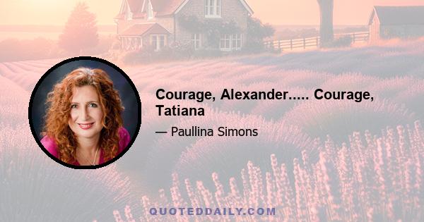 Courage, Alexander..... Courage, Tatiana