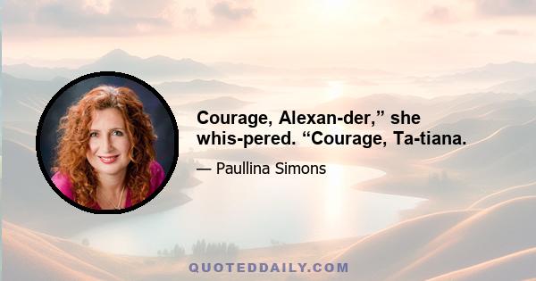 Courage, Alexan­der,” she whis­pered. “Courage, Ta­tiana.