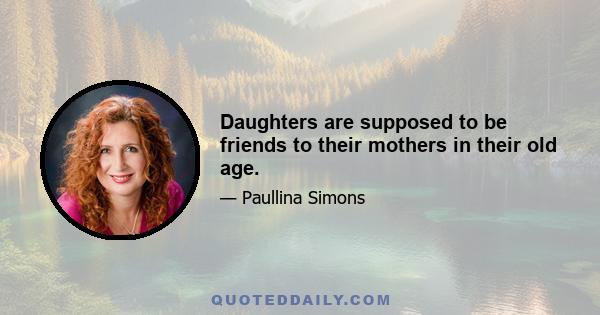 Daughters are supposed to be friends to their mothers in their old age.