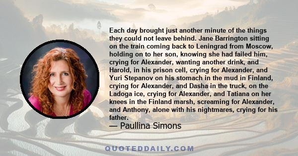 Each day brought just another minute of the things they could not leave behind. Jane Barrington sitting on the train coming back to Leningrad from Moscow, holding on to her son, knowing she had failed him, crying for