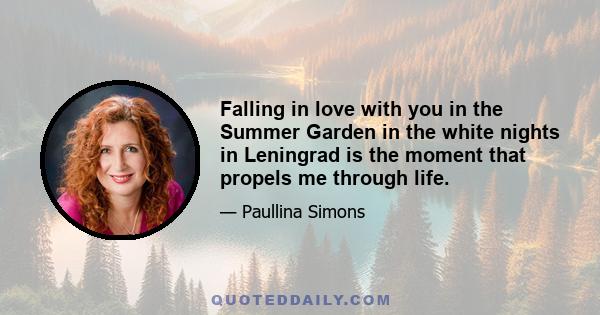 Falling in love with you in the Summer Garden in the white nights in Leningrad is the moment that propels me through life.