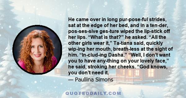 He came over in long pur­pose­ful strides, sat at the edge of her bed, and in a ten­der, pos­ses­sive ges­ture wiped the lip­stick off her lips. “What is that?” he asked. “All the other girls wear it,” Ta­tiana said,