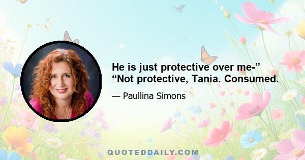 He is just protective over me-” “Not protective, Tania. Consumed.