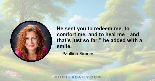 He sent you to redeem me, to comfort me, and to heal me—and that’s just so far,” he added with a smile.