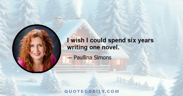 I wish I could spend six years writing one novel.