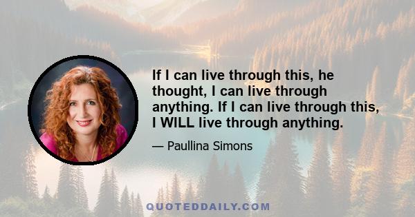 If I can live through this, he thought, I can live through anything. If I can live through this, I WILL live through anything.