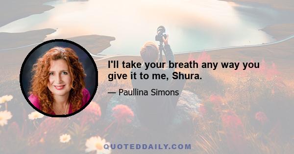 I'll take your breath any way you give it to me, Shura.