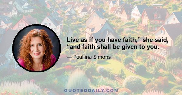 Live as if you have faith,” she said, “and faith shall be given to you.