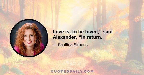 Love is, to be loved,” said Alexander, “in return.