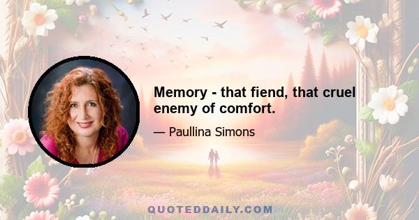 Memory - that fiend, that cruel enemy of comfort.