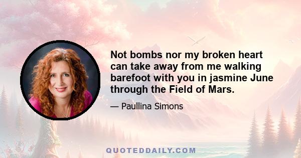 Not bombs nor my broken heart can take away from me walking barefoot with you in jasmine June through the Field of Mars.