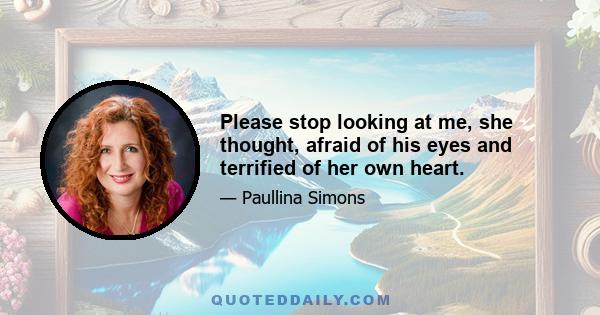 Please stop looking at me, she thought, afraid of his eyes and terrified of her own heart.