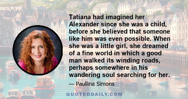 Tatiana had imagined her Alexander since she was a child, before she believed that someone like him was even possible. When she was a little girl, she dreamed of a fine world in which a good man walked its winding