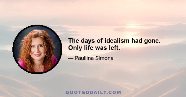 The days of idealism had gone. Only life was left.