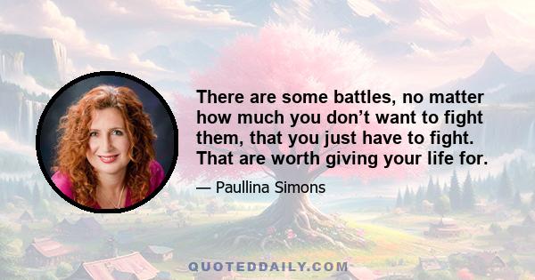 There are some battles, no matter how much you don’t want to fight them, that you just have to fight. That are worth giving your life for.