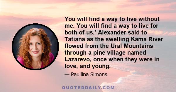 You will find a way to live without me. You will find a way to live for both of us,' Alexander said to Tatiana as the swelling Kama River flowed from the Ural Mountains through a pine village named Lazarevo, once when