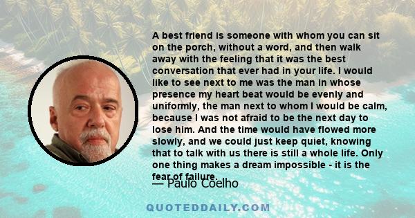 A best friend is someone with whom you can sit on the porch, without a word, and then walk away with the feeling that it was the best conversation that ever had in your life. I would like to see next to me was the man