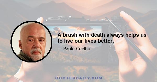 A brush with death always helps us to live our lives better.