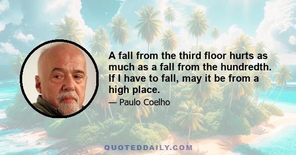 A fall from the third floor hurts as much as a fall from the hundredth. If I have to fall, may it be from a high place.