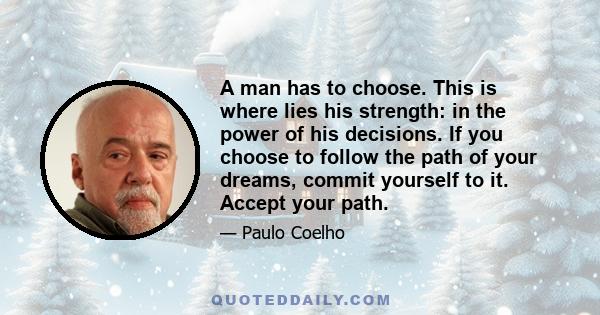 A man has to choose. This is where lies his strength: in the power of his decisions. If you choose to follow the path of your dreams, commit yourself to it. Accept your path.