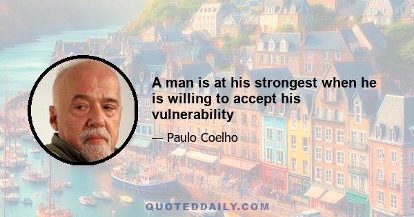 A man is at his strongest when he is willing to accept his vulnerability