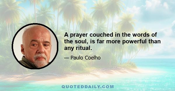 A prayer couched in the words of the soul, is far more powerful than any ritual.