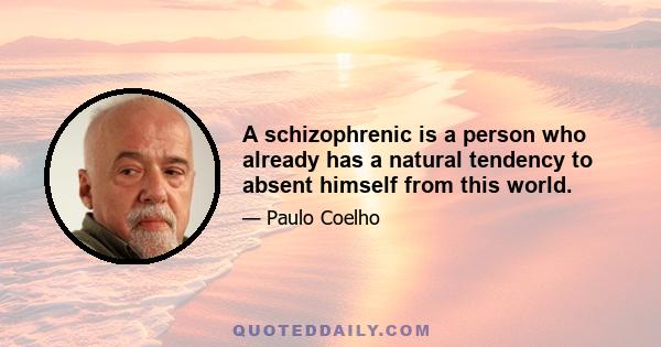 A schizophrenic is a person who already has a natural tendency to absent himself from this world.