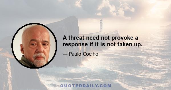 A threat need not provoke a response if it is not taken up.