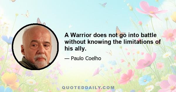 A Warrior does not go into battle without knowing the limitations of his ally.