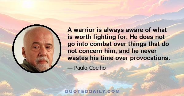 A warrior is always aware of what is worth fighting for. He does not go into combat over things that do not concern him, and he never wastes his time over provocations.