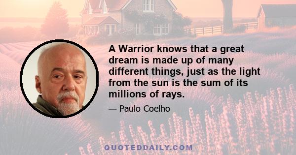 A Warrior knows that a great dream is made up of many different things, just as the light from the sun is the sum of its millions of rays.