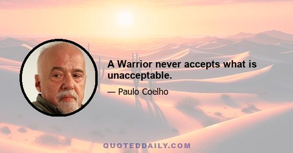 A Warrior never accepts what is unacceptable.