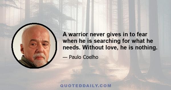 A warrior never gives in to fear when he is searching for what he needs. Without love, he is nothing.