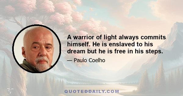 A warrior of light always commits himself. He is enslaved to his dream but he is free in his steps.