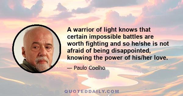 A warrior of light knows that certain impossible battles are worth fighting and so he/she is not afraid of being disappointed, knowing the power of his/her love.