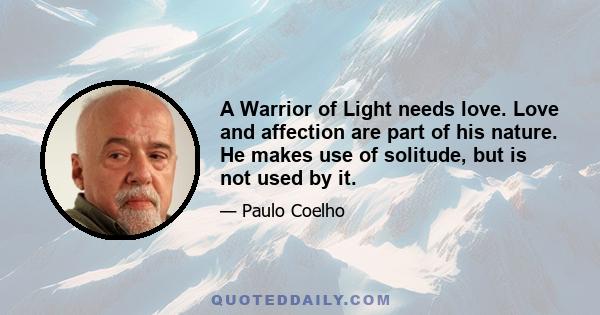 A Warrior of Light needs love. Love and affection are part of his nature. He makes use of solitude, but is not used by it.