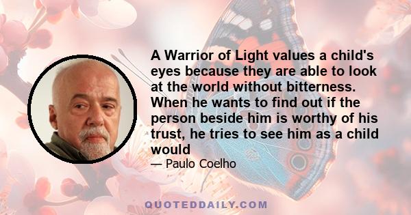 A Warrior of Light values a child's eyes because they are able to look at the world without bitterness. When he wants to find out if the person beside him is worthy of his trust, he tries to see him as a child would