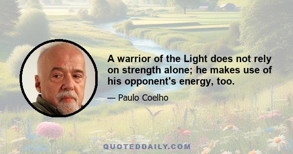 A warrior of the Light does not rely on strength alone; he makes use of his opponent's energy, too.