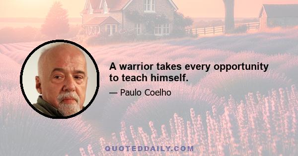 A warrior takes every opportunity to teach himself.