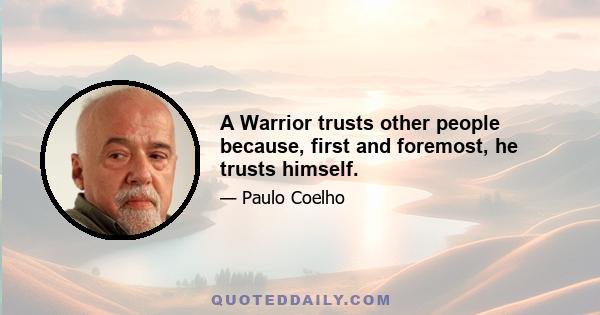 A Warrior trusts other people because, first and foremost, he trusts himself.