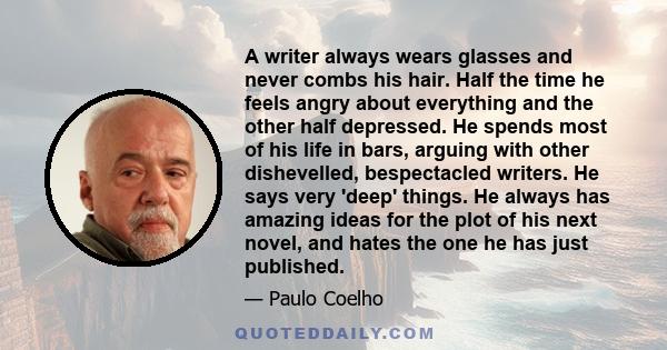 A writer always wears glasses and never combs his hair. Half the time he feels angry about everything and the other half depressed. He spends most of his life in bars, arguing with other dishevelled, bespectacled