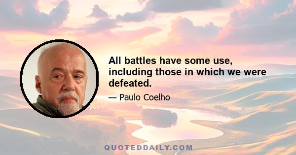 All battles have some use, including those in which we were defeated.