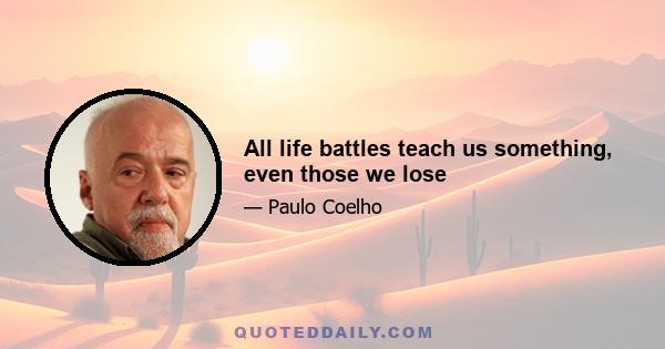 All life battles teach us something, even those we lose